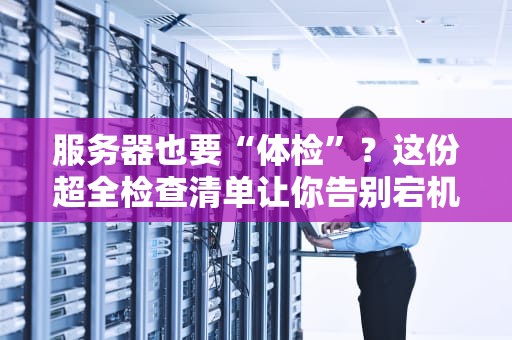 服务器也要“体检”？这份超全检查清单让你告别宕机焦虑！