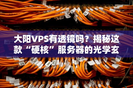 大阳VPS有透镜吗？揭秘这款“硬核”服务器的光学玄机！