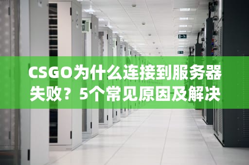 CSGO为什么连接到服务器失败？5个常见原因及解决办法，让你告别“红ping战士”！