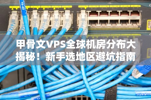 甲骨文VPS全球机房分布大揭秘！新手选地区避坑指南（附性能实测）