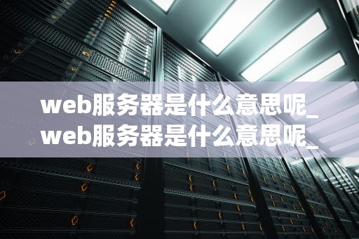 web服务器是什么意思呢_web服务器是什么意思呢_Web服务器的全面解析