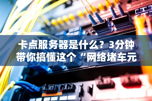 卡点服务器是什么？3分钟带你搞懂这个“网络堵车元凶”！