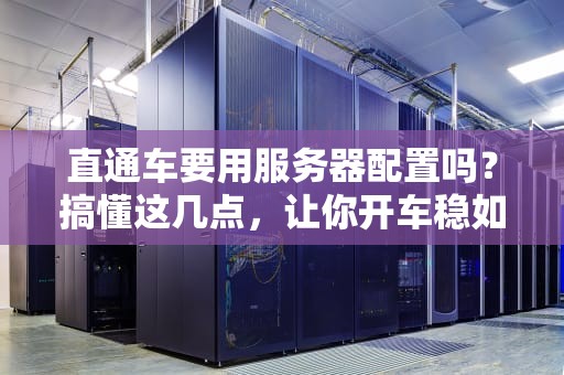 直通车要用服务器配置吗？搞懂这几点，让你开车稳如老狗！