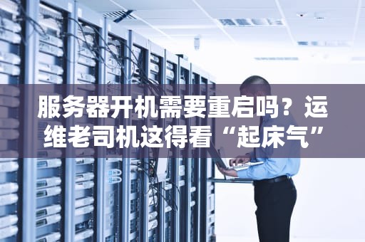 服务器开机需要重启吗？运维老司机这得看“起床气”大不大！