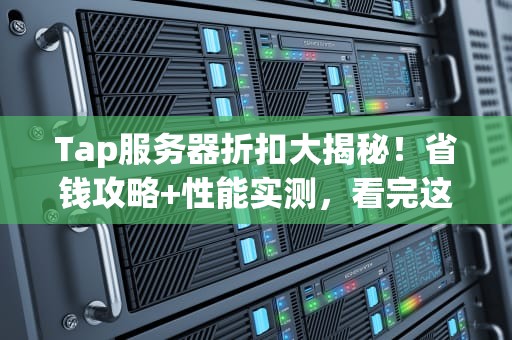 Tap服务器折扣大揭秘！省钱攻略+性能实测，看完这篇再下单！