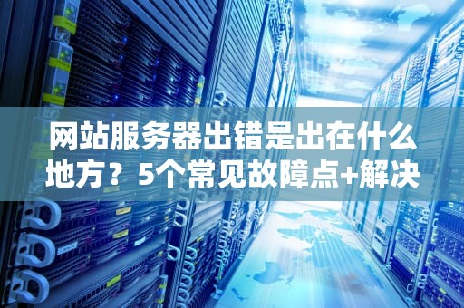 网站服务器出错是出在什么地方？5个常见故障点+解决方案大揭秘！