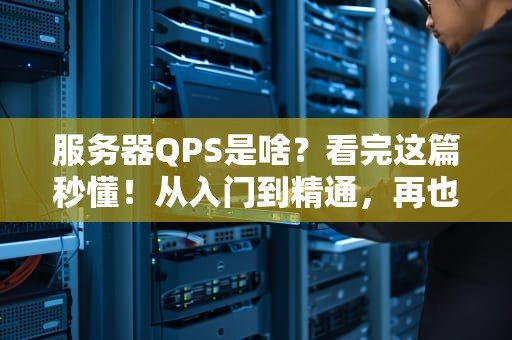 服务器QPS是啥？看完这篇秒懂！从入门到精通，再也不怕面试官灵魂拷问！