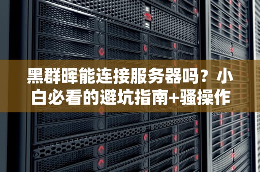 黑群晖能连接服务器吗？小白必看的避坑指南+骚操作分享！