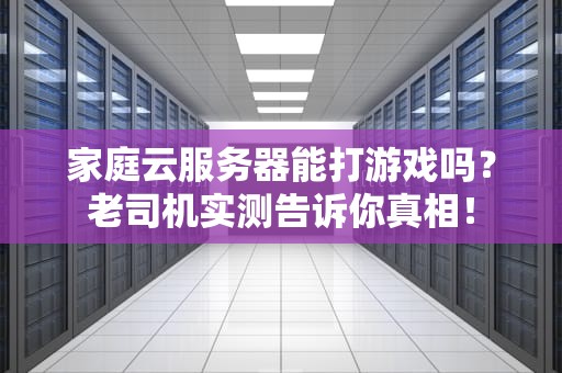 家庭云服务器能打游戏吗？老司机实测告诉你真相！