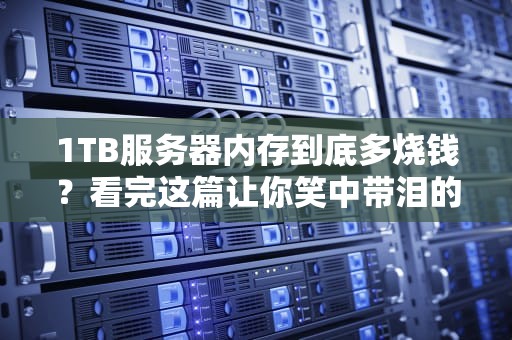 1TB服务器内存到底多烧钱？看完这篇让你笑中带泪的科普文！