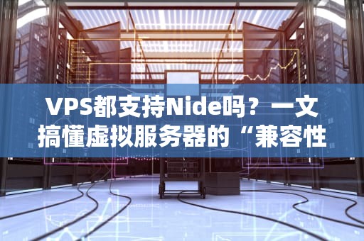 VPS都支持Nide吗？一文搞懂虚拟服务器的“兼容性”玄学！