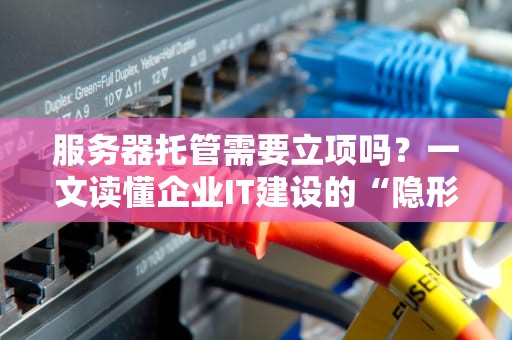 服务器托管需要立项吗？一文读懂企业IT建设的“隐形门槛”