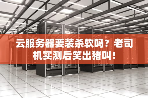 云服务器要装杀软吗？老司机实测后笑出猪叫！