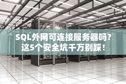 SQL外网可连接服务器吗？这5个安全坑千万别踩！