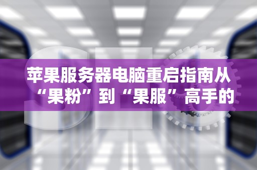 苹果服务器电脑重启指南从“果粉”到“果服”高手的必修课！