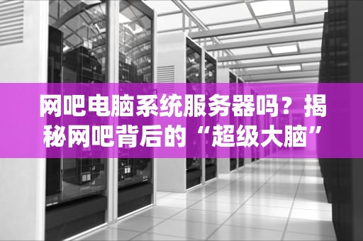 网吧电脑系统服务器吗？揭秘网吧背后的“超级大脑”