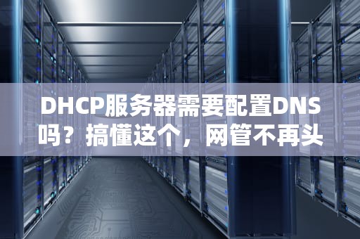 DHCP服务器需要配置DNS吗？搞懂这个，网管不再头秃！