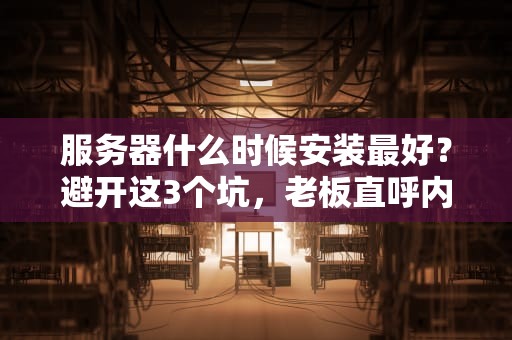 服务器什么时候安装最好？避开这3个坑，老板直呼内行！