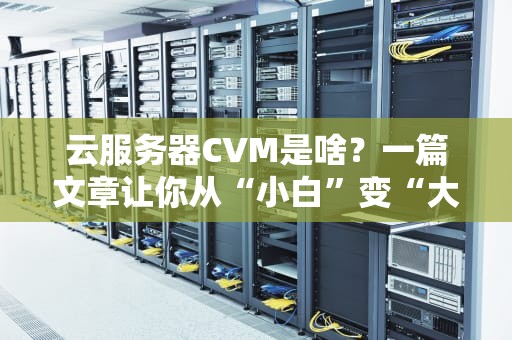 云服务器CVM是啥？一篇文章让你从“小白”变“大神”！