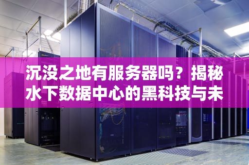 沉没之地有服务器吗？揭秘水下数据中心的黑科技与未来趋势
