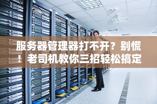 服务器管理器打不开？别慌！老司机教你三招轻松搞定