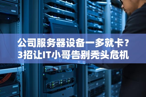 公司服务器设备一多就卡？3招让IT小哥告别秃头危机！