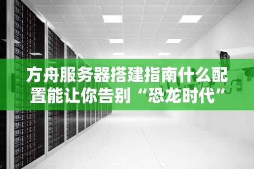 方舟服务器搭建指南什么配置能让你告别“恐龙时代”的卡顿？