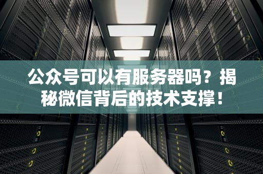 公众号可以有服务器吗？揭秘微信背后的技术支撑！