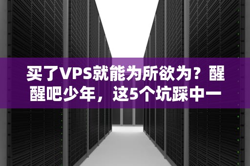买了VPS就能为所欲为？醒醒吧少年，这5个坑踩中一个就翻车！
