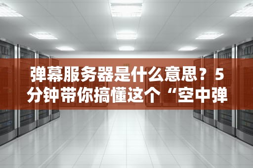 弹幕服务器是什么意思？5分钟带你搞懂这个“空中弹幕战”的核心！