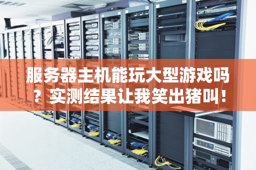 服务器主机能玩大型游戏吗？实测结果让我笑出猪叫！