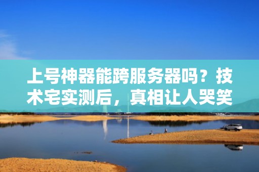 上号神器能跨服务器吗？技术宅实测后，真相让人哭笑不得！