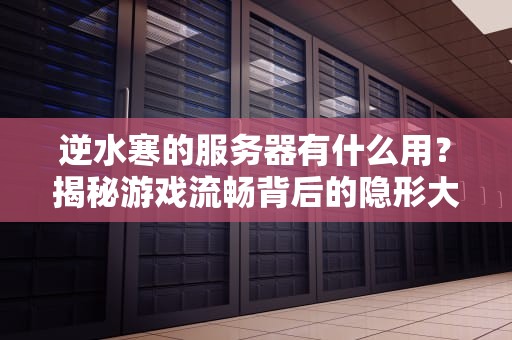 逆水寒的服务器有什么用？揭秘游戏流畅背后的隐形大佬！