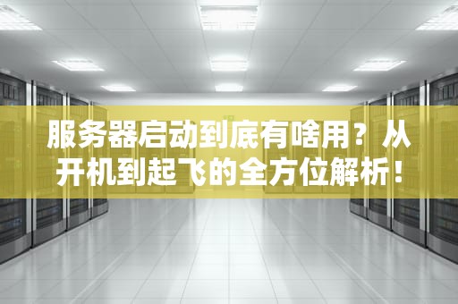 服务器启动到底有啥用？从开机到起飞的全方位解析！