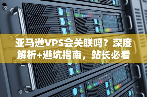 亚马逊VPS会关联吗？深度解析+避坑指南，站长必看！