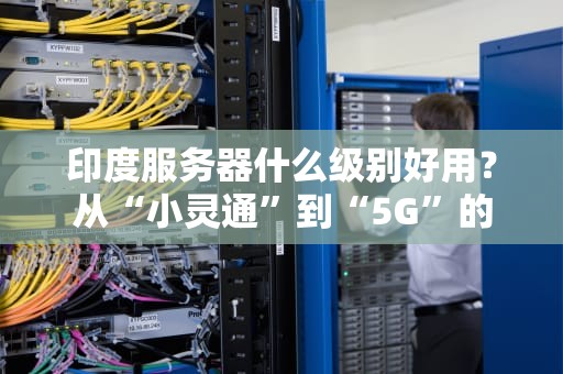 印度服务器什么级别好用？从“小灵通”到“5G”的全面解析！