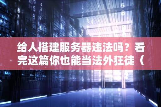 给人搭建服务器违法吗？看完这篇你也能当法外狂徒（不是）