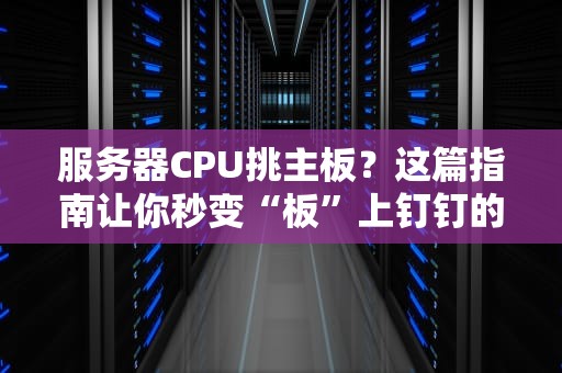 服务器CPU挑主板？这篇指南让你秒变“板”上钉钉的老司机！