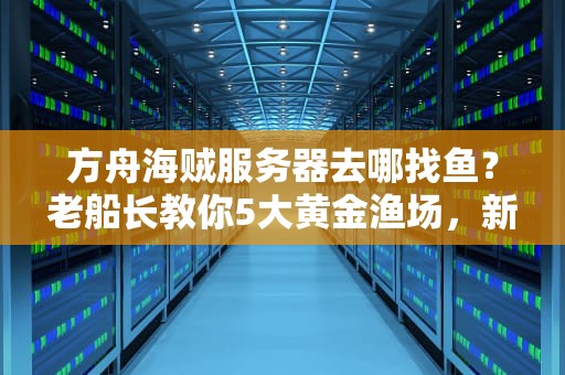 方舟海贼服务器去哪找鱼？老船长教你5大黄金渔场，新手秒变海鲜大亨！