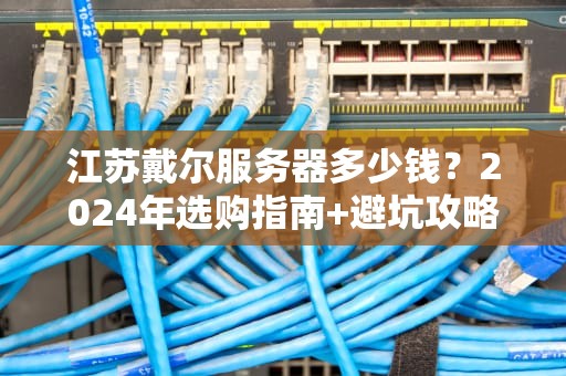 江苏戴尔服务器多少钱？2024年选购指南+避坑攻略（附真实报价）