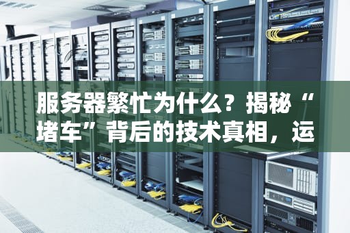 服务器繁忙为什么？揭秘“堵车”背后的技术真相，运维看了都点赞！