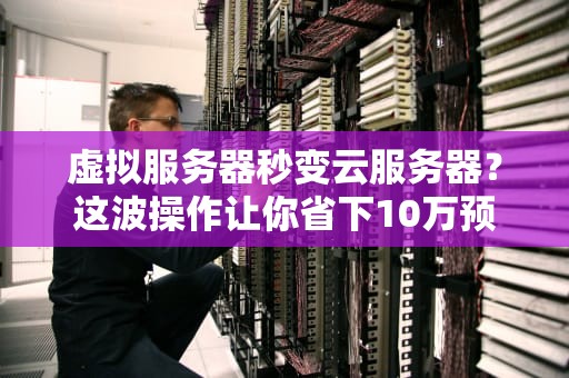 虚拟服务器秒变云服务器？这波操作让你省下10万预算！