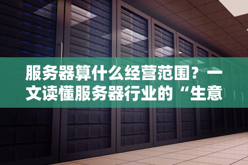 服务器算什么经营范围？一文读懂服务器行业的“生意经”