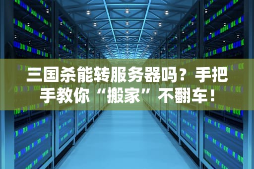 三国杀能转服务器吗？手把手教你“搬家”不翻车！