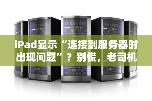 iPad显示“连接到服务器时出现问题”？别慌，老司机教你5招秒修复！