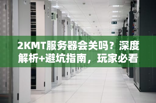 2KMT服务器会关吗？深度解析+避坑指南，玩家必看！