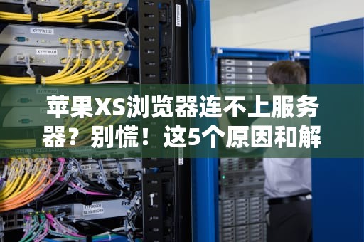 苹果XS浏览器连不上服务器？别慌！这5个原因和解决方案让你秒变网络侦探