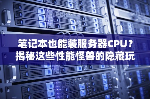 笔记本也能装服务器CPU？揭秘这些性能怪兽的隐藏玩法！