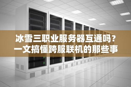 冰雪三职业服务器互通吗？一文搞懂跨服联机的那些事儿！