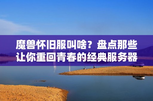 魔兽怀旧服叫啥？盘点那些让你重回青春的经典服务器！